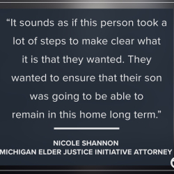 a quote that reads "It sounds as if this person took a lot of steps to make clear what it is that they wanted. They wanted to ensure that their son was going to be able to remain in this home long term." by Nicole Shannon a Michigan Elder Justice Initiative Attorney